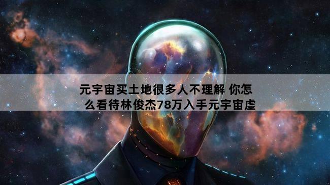 元宇宙买土地很多人不理解 你怎么看待林俊杰78万入手元宇宙虚拟土地这一行为
